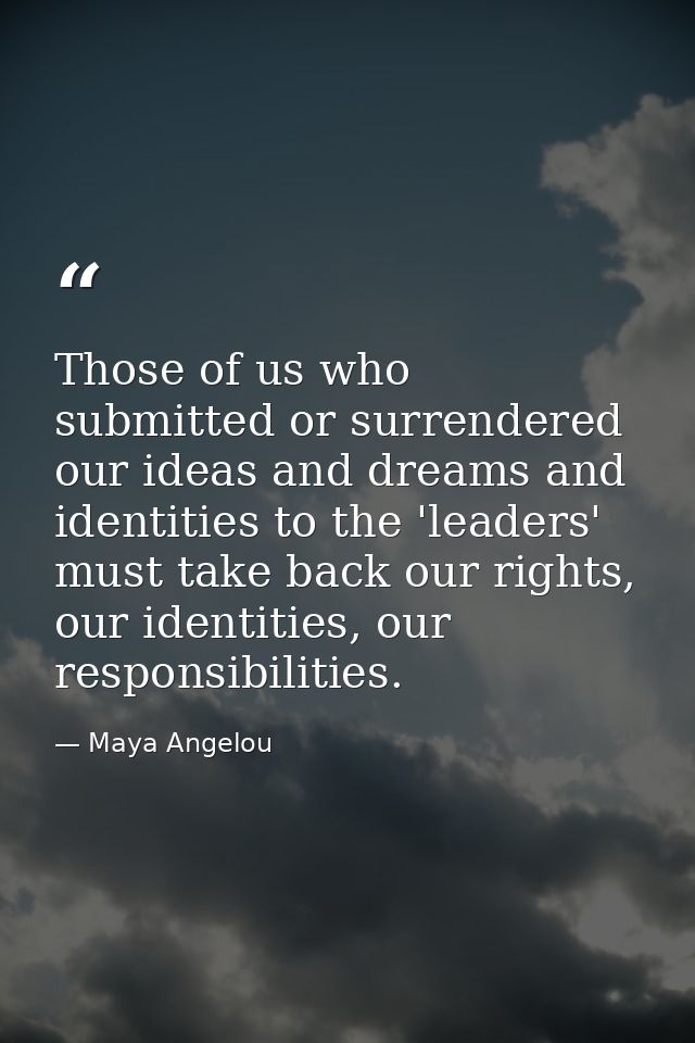 Those of us who submitted or surrendered our ideas and dreams and identities to the 'leaders' must take back our rights, — Maya Angelou