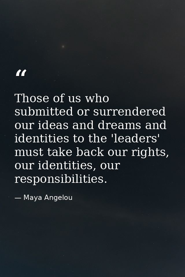 Those of us who submitted or surrendered our ideas and dreams and identities to the 'leaders' must take back our rights, — Maya Angelou