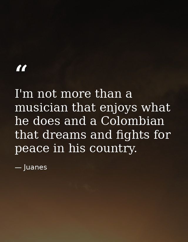 I'm not more than a musician that enjoys what he does and a Colombian that dreams and fights for peace in his country. — Juanes