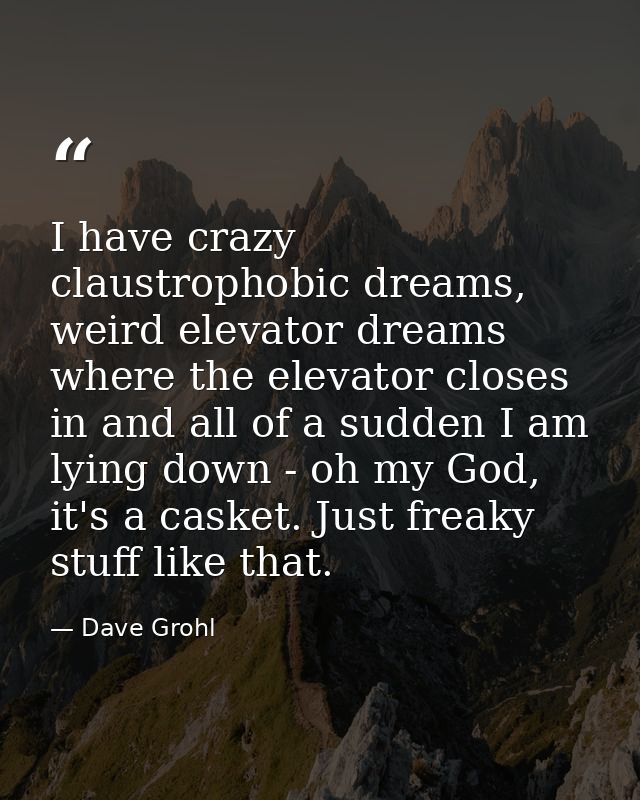 I have crazy claustrophobic dreams, weird elevator dreams where the elevator closes in and all of a sudden I am lying do — Dave Grohl