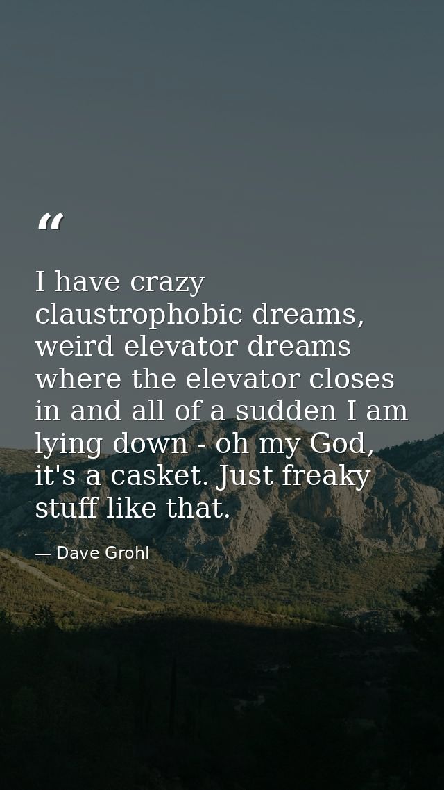 I have crazy claustrophobic dreams, weird elevator dreams where the elevator closes in and all of a sudden I am lying do — Dave Grohl