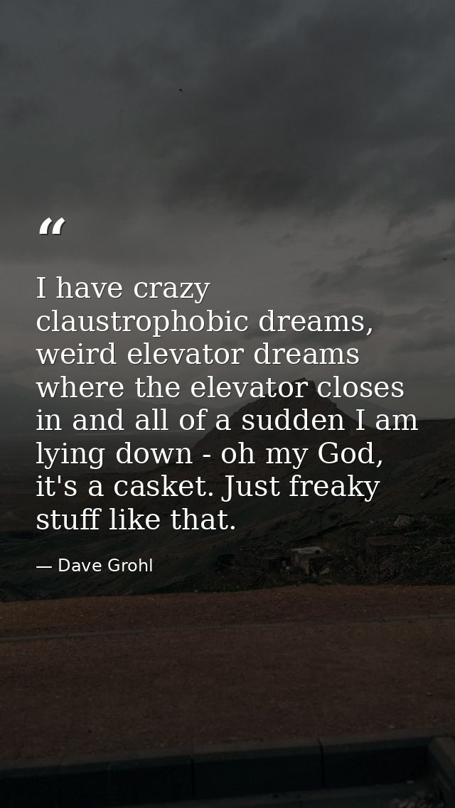 I have crazy claustrophobic dreams, weird elevator dreams where the elevator closes in and all of a sudden I am lying do — Dave Grohl