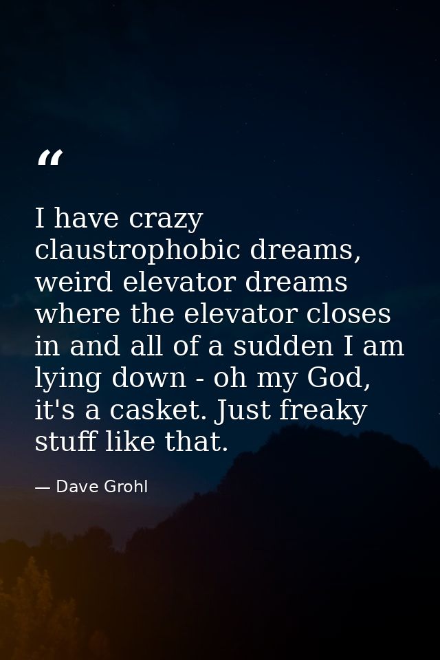 I have crazy claustrophobic dreams, weird elevator dreams where the elevator closes in and all of a sudden I am lying do — Dave Grohl