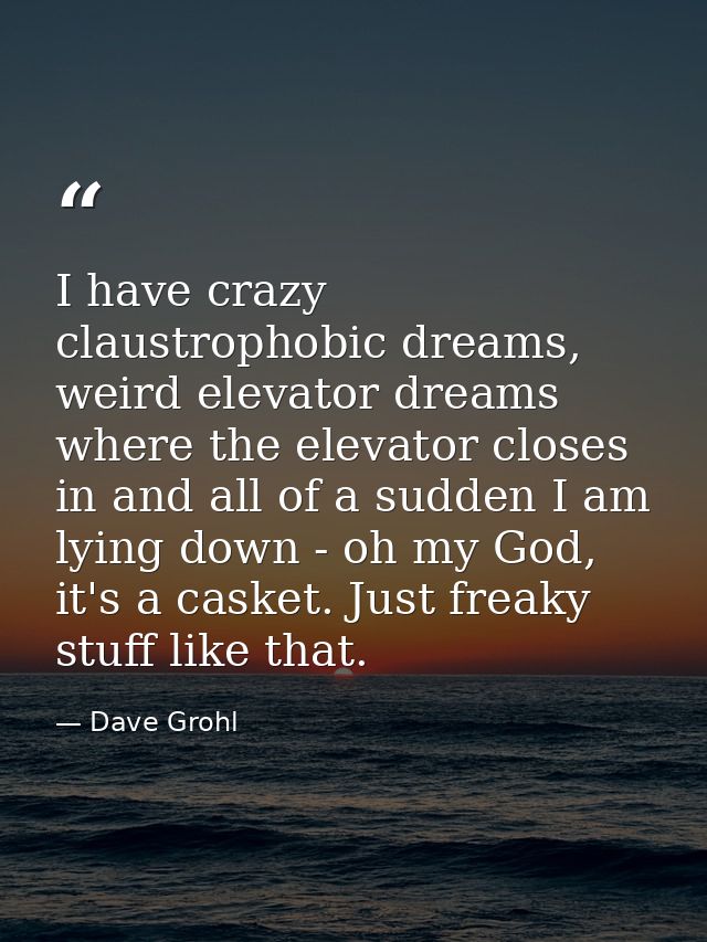 I have crazy claustrophobic dreams, weird elevator dreams where the elevator closes in and all of a sudden I am lying do — Dave Grohl