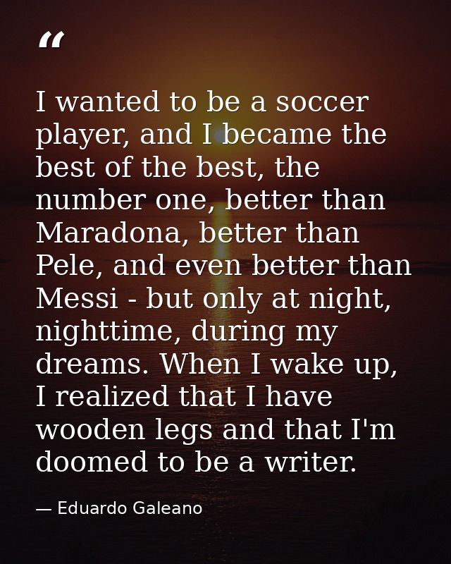 I wanted to be a soccer player, and I became the best of the best, the number one, better than Maradona, better than Pel — Eduardo Galeano