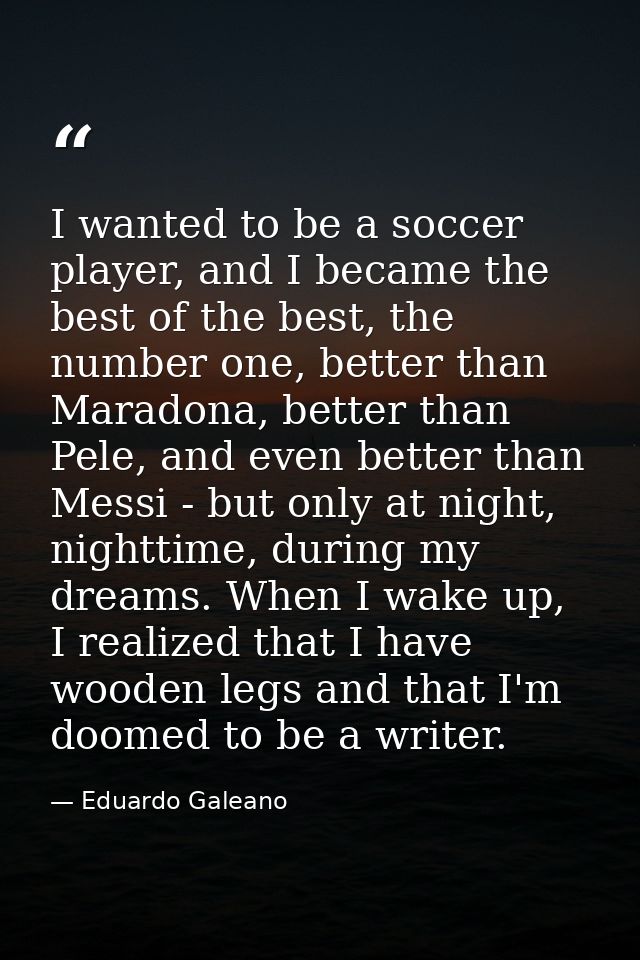 I wanted to be a soccer player, and I became the best of the best, the number one, better than Maradona, better than Pel — Eduardo Galeano