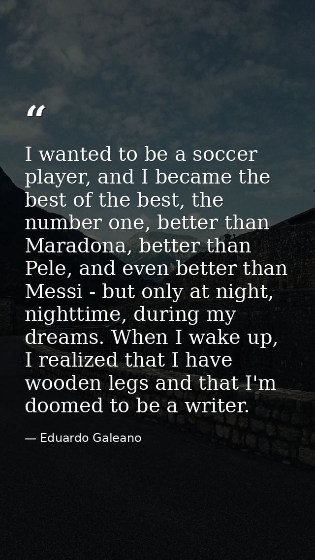 I wanted to be a soccer player, and I became the best of the best, the number one, better than Maradona, better than Pel — Eduardo Galeano