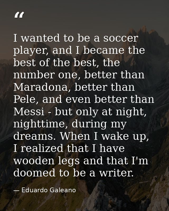 I wanted to be a soccer player, and I became the best of the best, the number one, better than Maradona, better than Pel — Eduardo Galeano