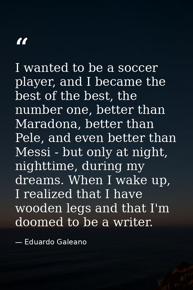 I wanted to be a soccer player, and I became the best of the best, the number one, better than Maradona, better than Pel — Eduardo Galeano