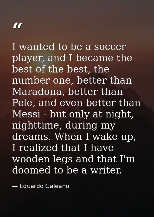 I wanted to be a soccer player, and I became the best of the best, the number one, better than Maradona, better than Pel — Eduardo Galeano