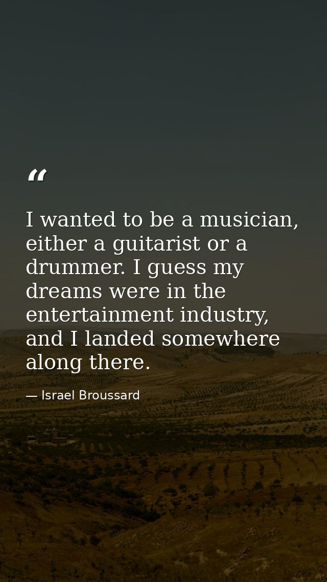 I wanted to be a musician, either a guitarist or a drummer. I guess my dreams were in the entertainment industry, and I  — Israel Broussard