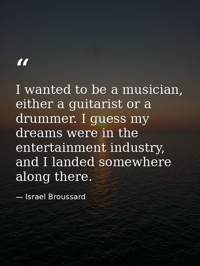 I wanted to be a musician, either a guitarist or a drummer. I guess my dreams were in the entertainment industry, and I  — Israel Broussard