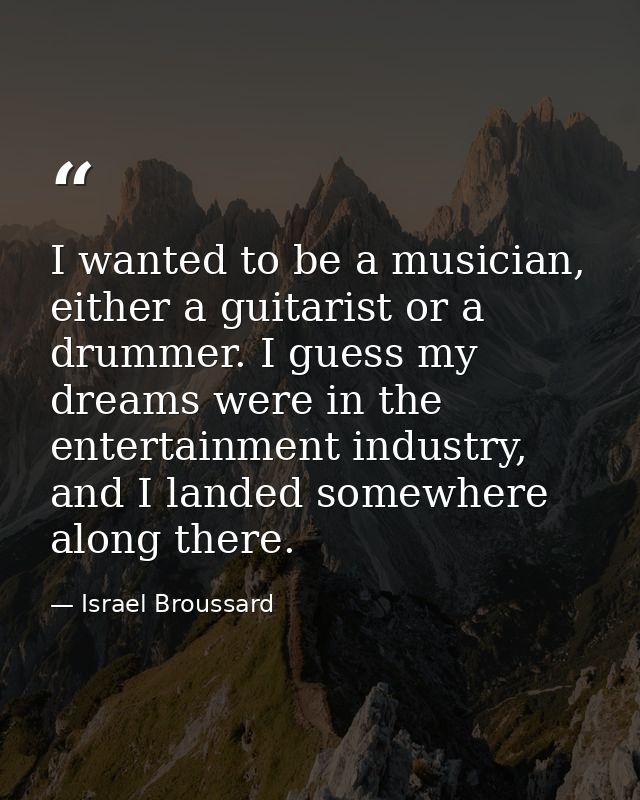 I wanted to be a musician, either a guitarist or a drummer. I guess my dreams were in the entertainment industry, and I  — Israel Broussard