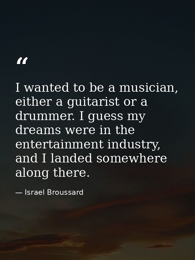 I wanted to be a musician, either a guitarist or a drummer. I guess my dreams were in the entertainment industry, and I  — Israel Broussard