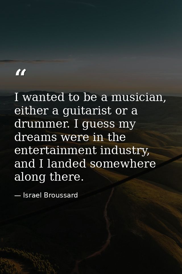I wanted to be a musician, either a guitarist or a drummer. I guess my dreams were in the entertainment industry, and I  — Israel Broussard