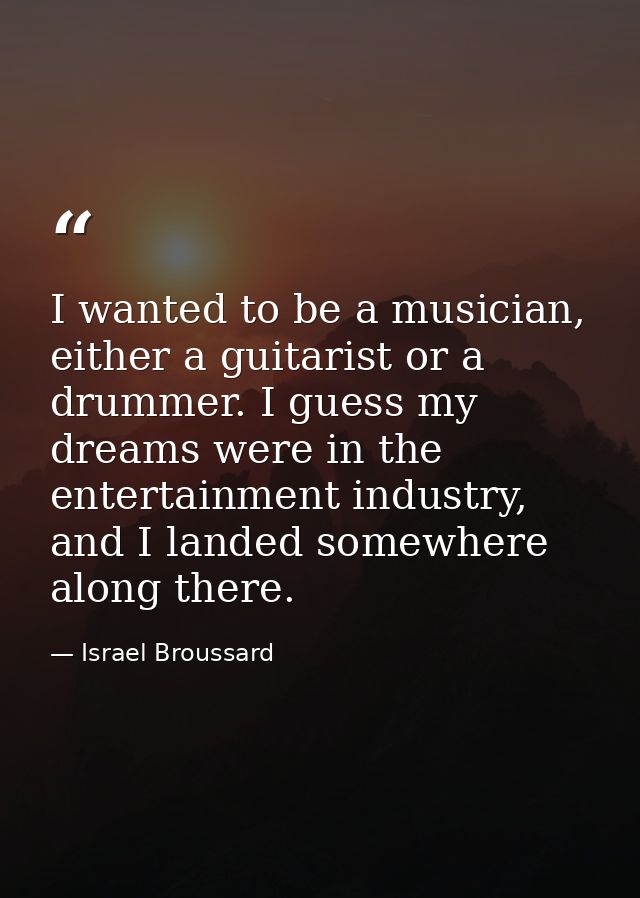 I wanted to be a musician, either a guitarist or a drummer. I guess my dreams were in the entertainment industry, and I  — Israel Broussard