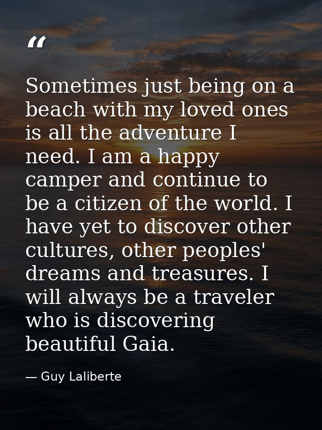 Sometimes just being on a beach with my loved ones is all the adventure I need. I am a happy camper and continue to be a — Guy Laliberte