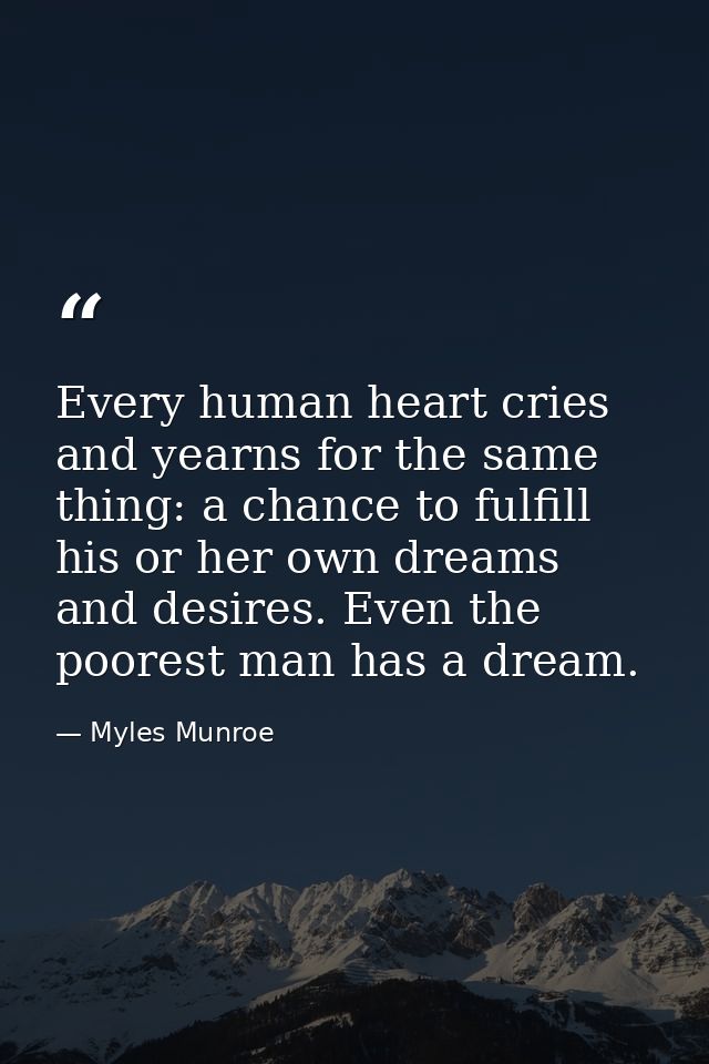 Every human heart cries and yearns for the same thing: a chance to fulfill his or her own dreams and desires. Even the p — Myles Munroe
