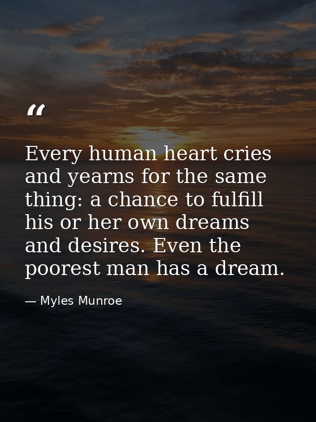 Every human heart cries and yearns for the same thing: a chance to fulfill his or her own dreams and desires. Even the p — Myles Munroe