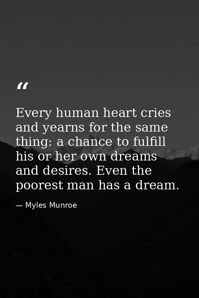 Every human heart cries and yearns for the same thing: a chance to fulfill his or her own dreams and desires. Even the p — Myles Munroe