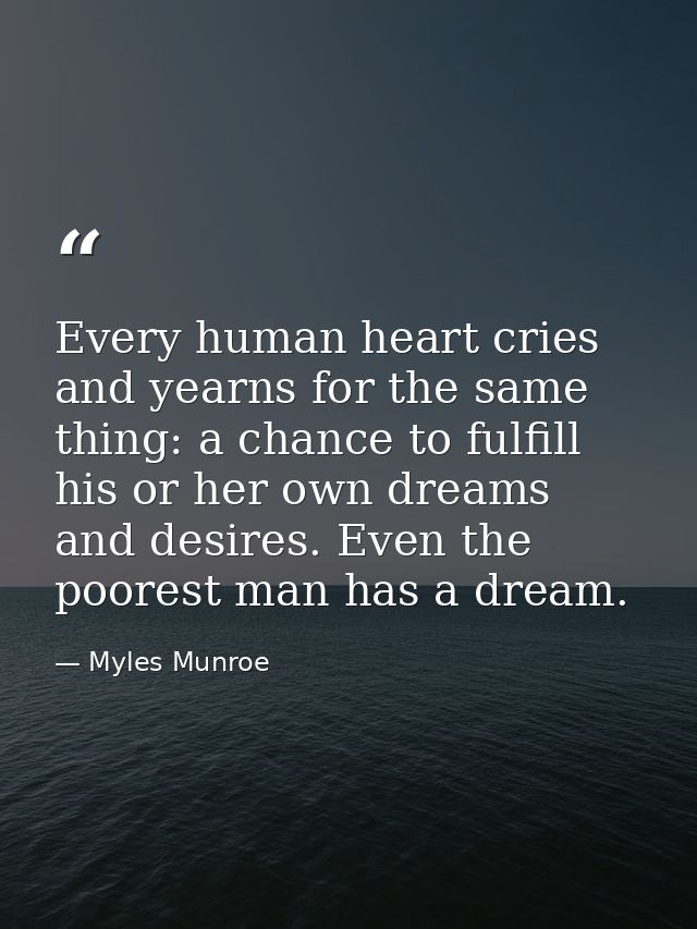 Every human heart cries and yearns for the same thing: a chance to fulfill his or her own dreams and desires. Even the p — Myles Munroe