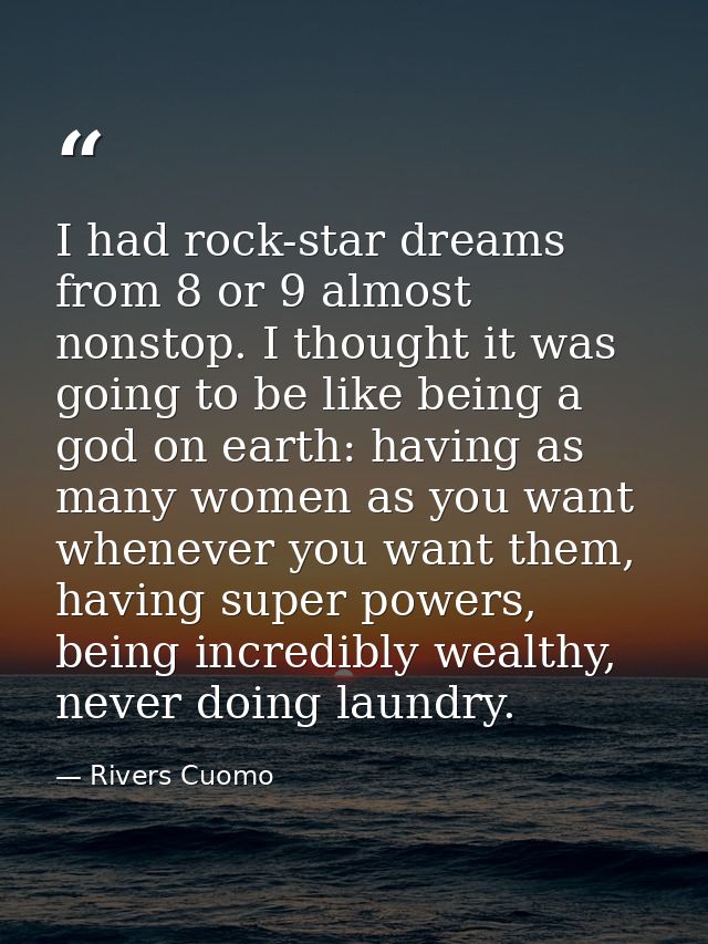 I had rock-star dreams from 8 or 9 almost nonstop. I thought it was going to be like being a god on earth: having as man — Rivers Cuomo