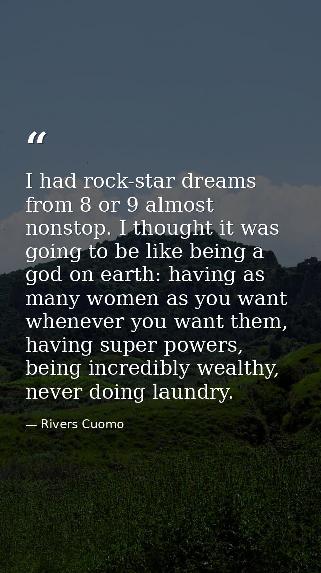 I had rock-star dreams from 8 or 9 almost nonstop. I thought it was going to be like being a god on earth: having as man — Rivers Cuomo