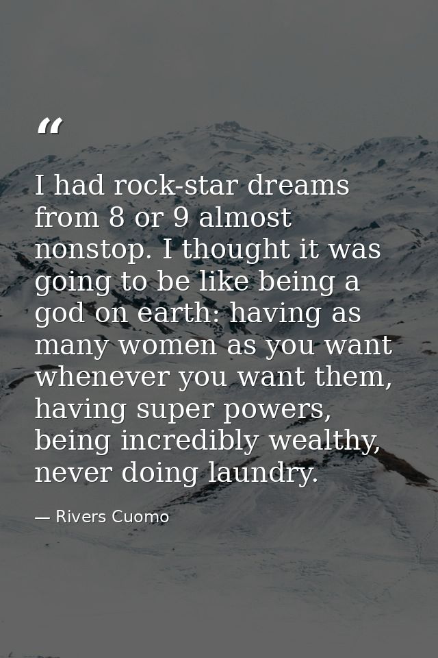 I had rock-star dreams from 8 or 9 almost nonstop. I thought it was going to be like being a god on earth: having as man — Rivers Cuomo