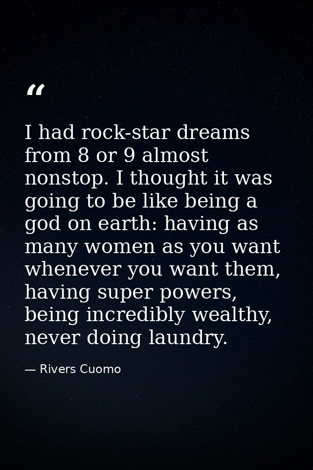 I had rock-star dreams from 8 or 9 almost nonstop. I thought it was going to be like being a god on earth: having as man — Rivers Cuomo