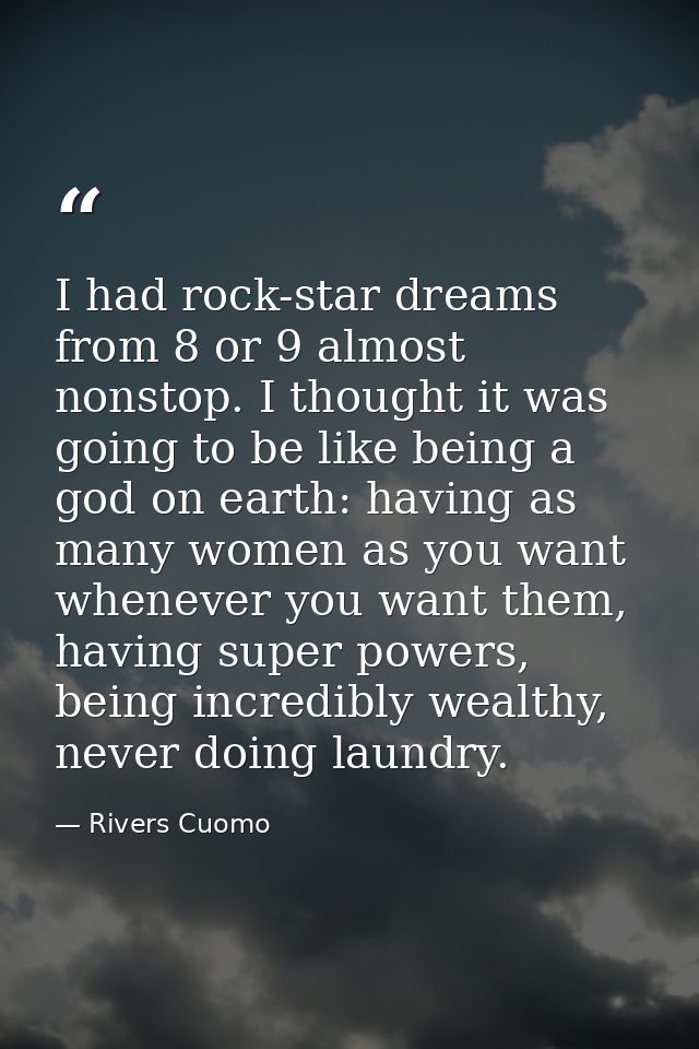 I had rock-star dreams from 8 or 9 almost nonstop. I thought it was going to be like being a god on earth: having as man — Rivers Cuomo