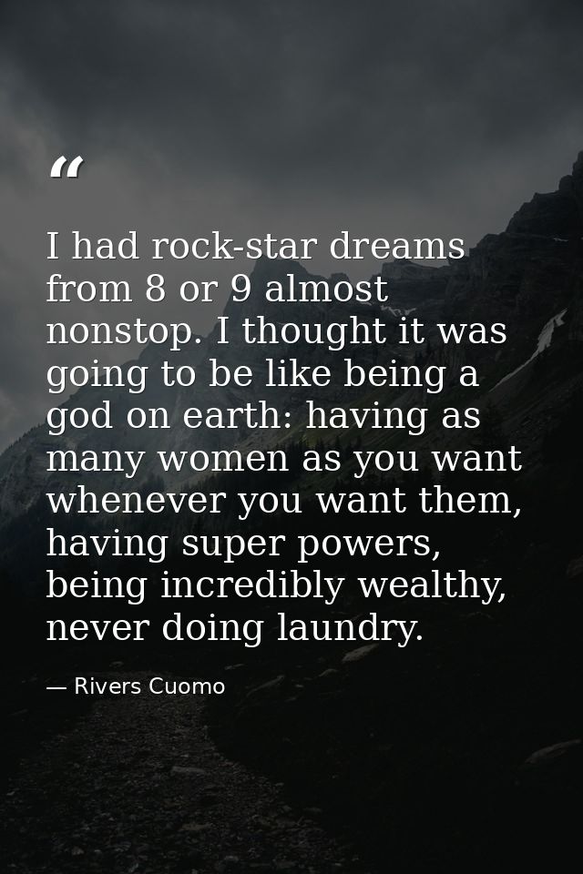 I had rock-star dreams from 8 or 9 almost nonstop. I thought it was going to be like being a god on earth: having as man — Rivers Cuomo