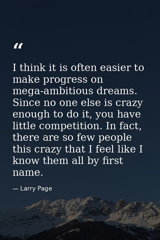 I think it is often easier to make progress on mega-ambitious dreams. Since no one else is crazy enough to do it, you ha — Larry Page