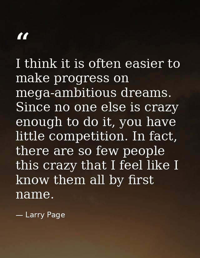 I think it is often easier to make progress on mega-ambitious dreams. Since no one else is crazy enough to do it, you ha — Larry Page