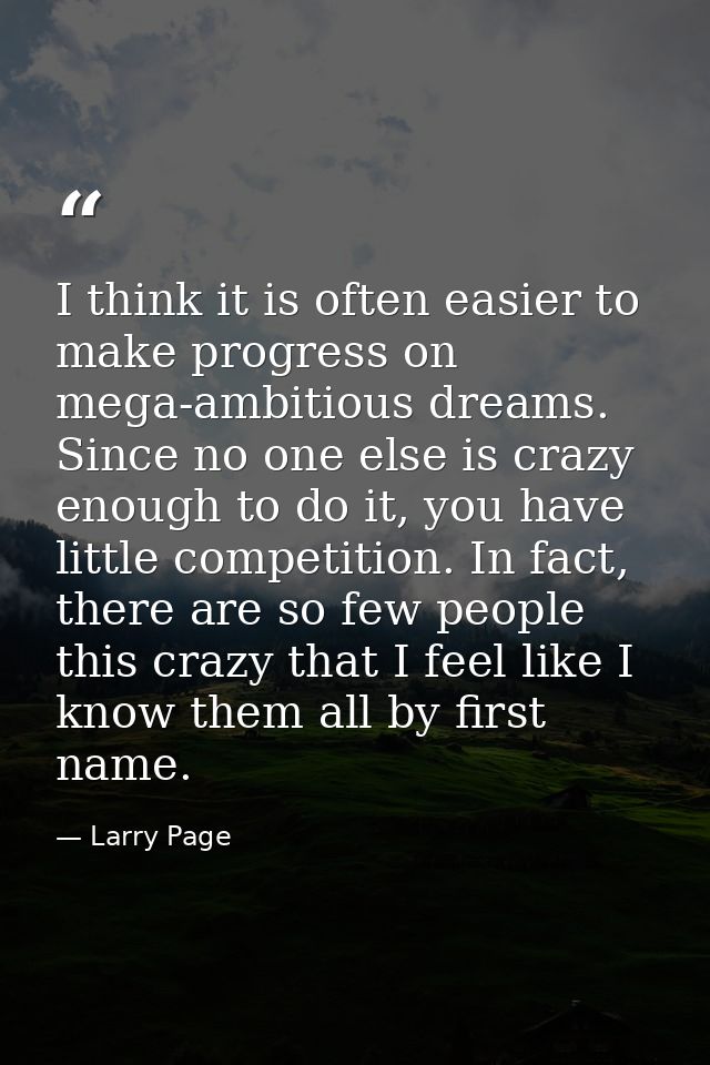 I think it is often easier to make progress on mega-ambitious dreams. Since no one else is crazy enough to do it, you ha — Larry Page