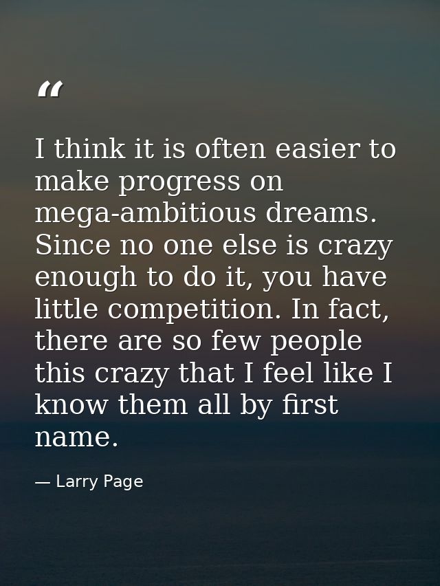 I think it is often easier to make progress on mega-ambitious dreams. Since no one else is crazy enough to do it, you ha — Larry Page