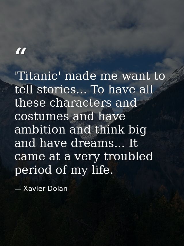 'Titanic' made me want to tell stories... To have all these characters and costumes and have ambition and think big and  — Xavier Dolan