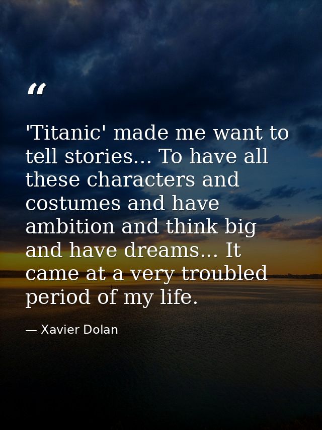 'Titanic' made me want to tell stories... To have all these characters and costumes and have ambition and think big and  — Xavier Dolan