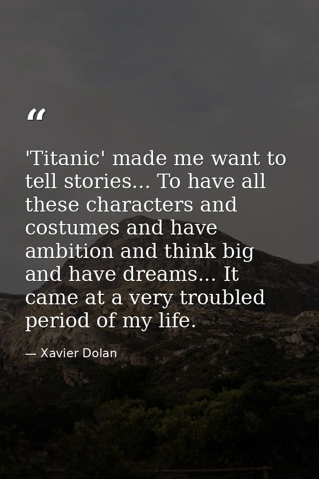 'Titanic' made me want to tell stories... To have all these characters and costumes and have ambition and think big and  — Xavier Dolan