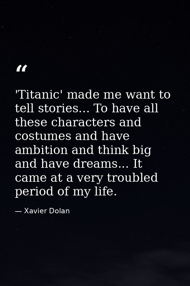 'Titanic' made me want to tell stories... To have all these characters and costumes and have ambition and think big and  — Xavier Dolan