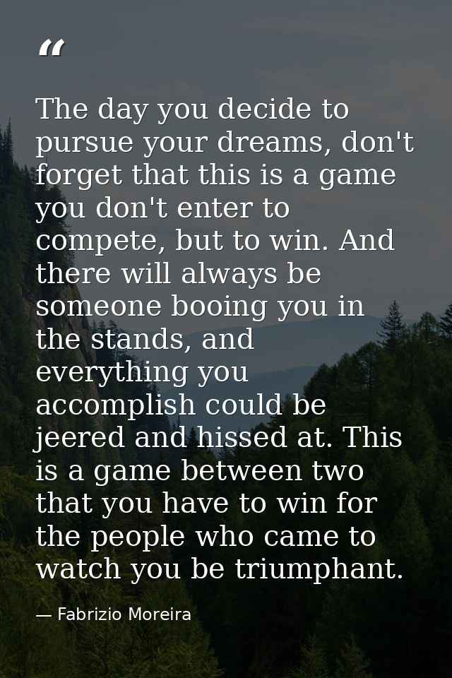 The day you decide to pursue your dreams, don't forget that this is a game you don't enter to compete, but to win. And t — Fabrizio Moreira