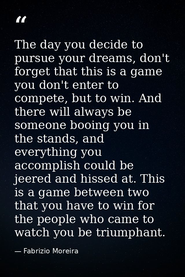 The day you decide to pursue your dreams, don't forget that this is a game you don't enter to compete, but to win. And t — Fabrizio Moreira