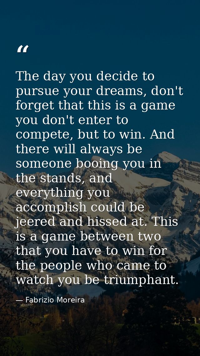The day you decide to pursue your dreams, don't forget that this is a game you don't enter to compete, but to win. And t — Fabrizio Moreira