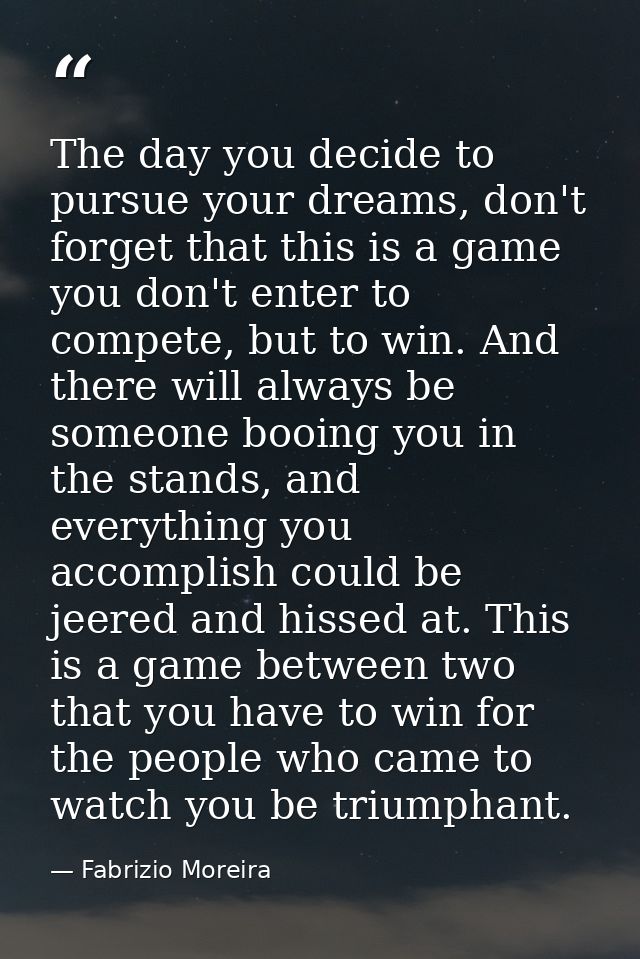 The day you decide to pursue your dreams, don't forget that this is a game you don't enter to compete, but to win. And t — Fabrizio Moreira