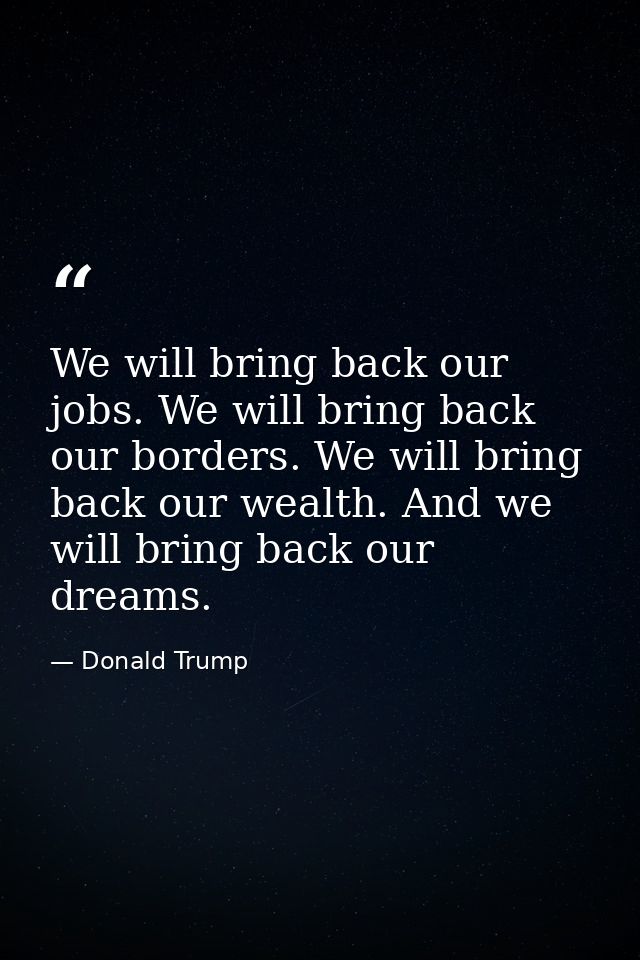 We will bring back our jobs. We will bring back our borders. We will bring back our wealth. And we will bring back our d — Donald Trump