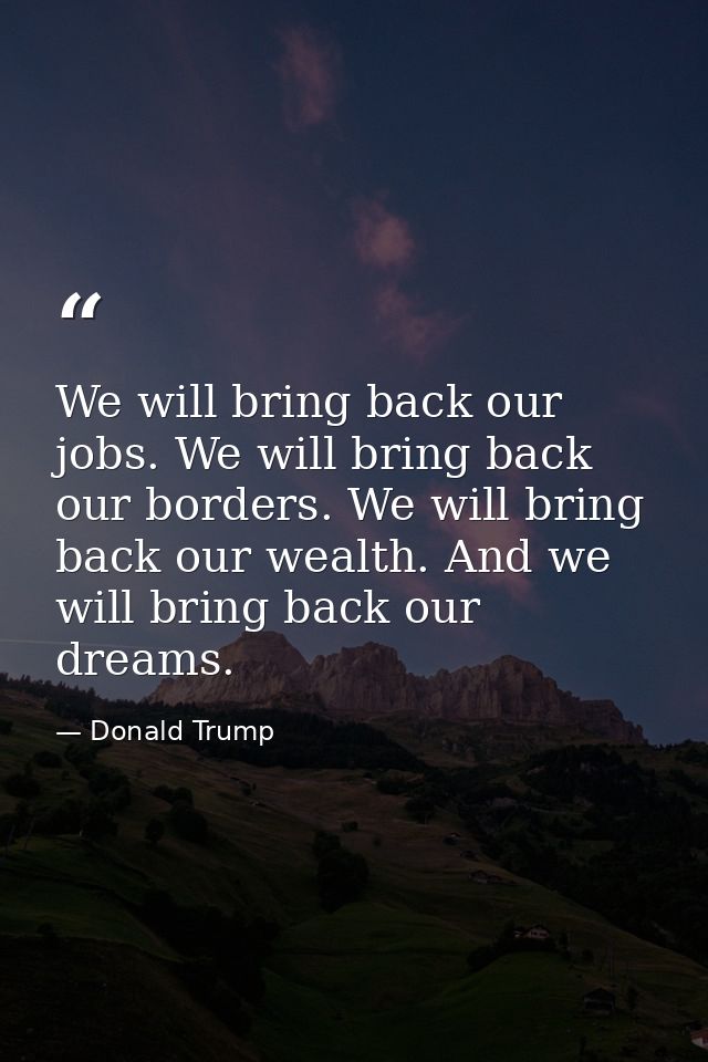 We will bring back our jobs. We will bring back our borders. We will bring back our wealth. And we will bring back our d — Donald Trump
