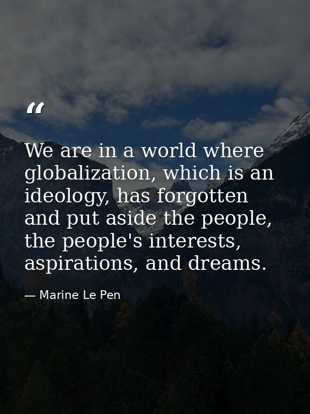 We are in a world where globalization, which is an ideology, has forgotten and put aside the people, the people's intere — Marine Le Pen