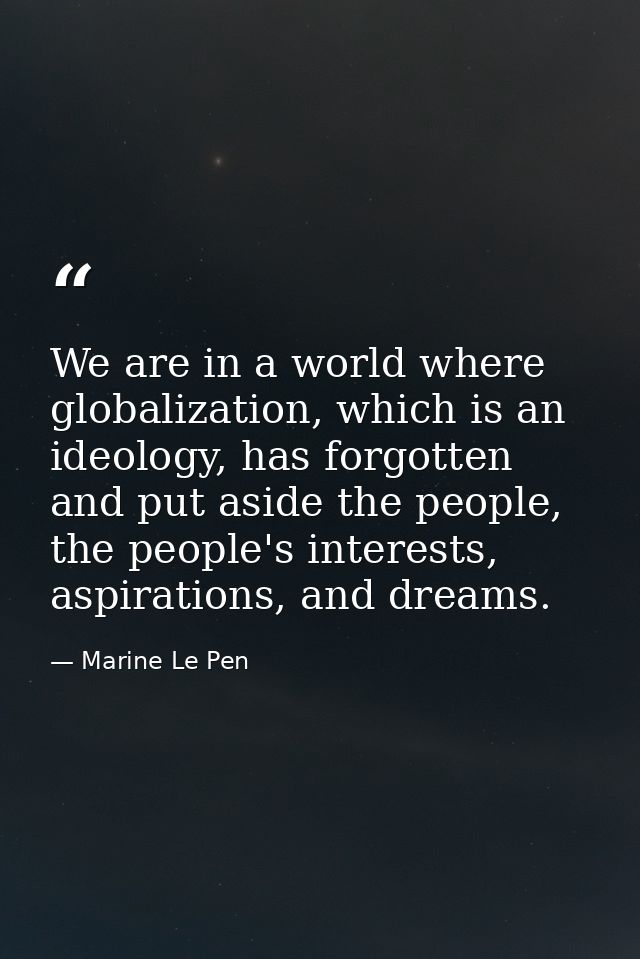 We are in a world where globalization, which is an ideology, has forgotten and put aside the people, the people's intere — Marine Le Pen