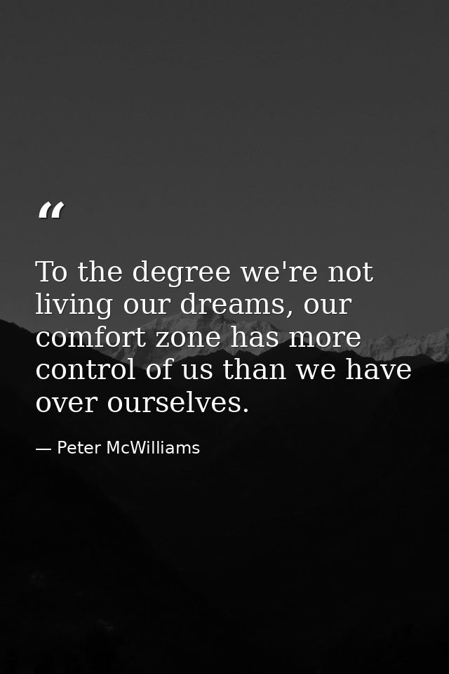 To the degree we're not living our dreams, our comfort zone has more control of us than we have over ourselves. — Peter McWilliams