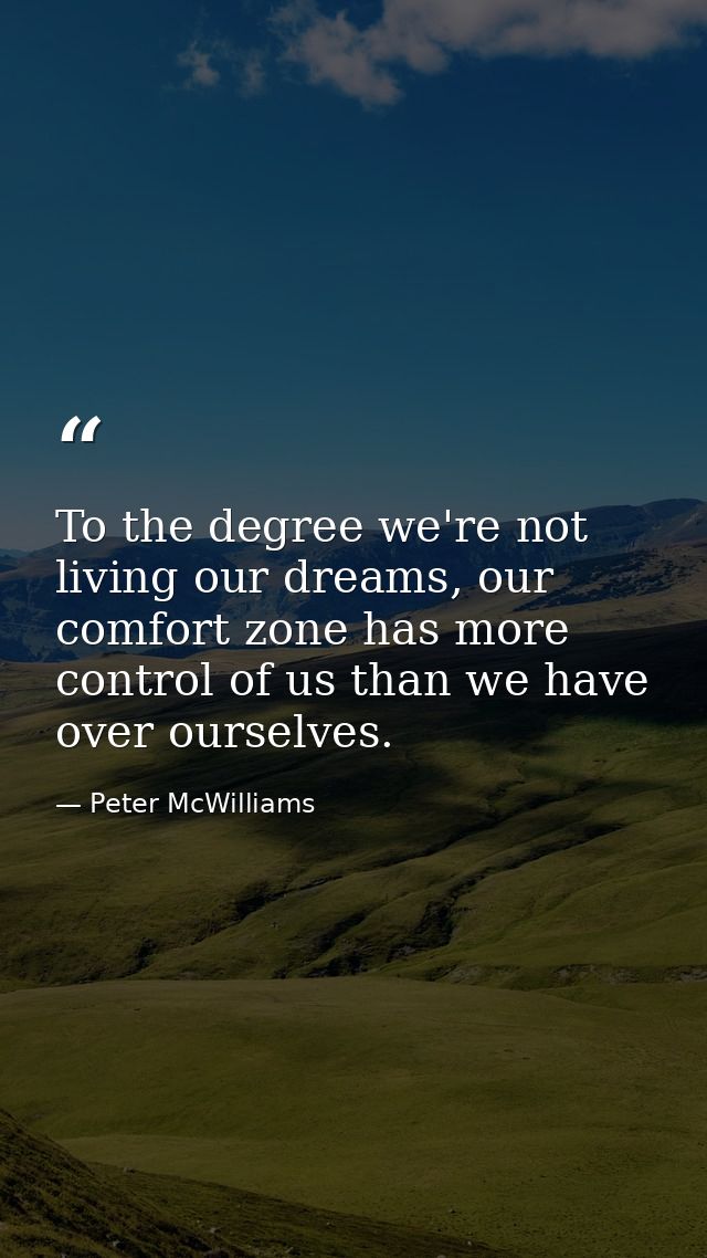 To the degree we're not living our dreams, our comfort zone has more control of us than we have over ourselves. — Peter McWilliams