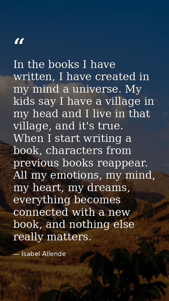 In the books I have written, I have created in my mind a universe. My kids say I have a village in my head and I live in — Isabel Allende
